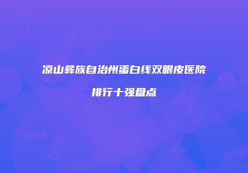 凉山彝族自治州蛋白线双眼皮医院排行十强盘点