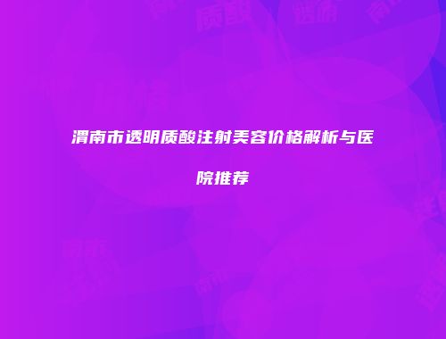 渭南市透明质酸注射美容价格解析与医院推荐