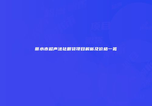 丽水市超声法祛眼袋项目解析及价格一览