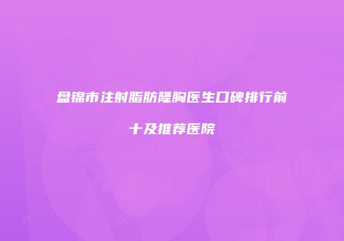 盘锦市注射脂肪隆胸医生口碑排行前十及推荐医院
