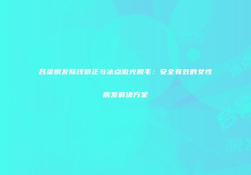吕梁脱发际线矫正与冰点激光脱毛：安全有效的女性脱发解决方案