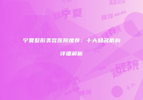 宁夏整形美容医院推荐：十大知名机构详细解析