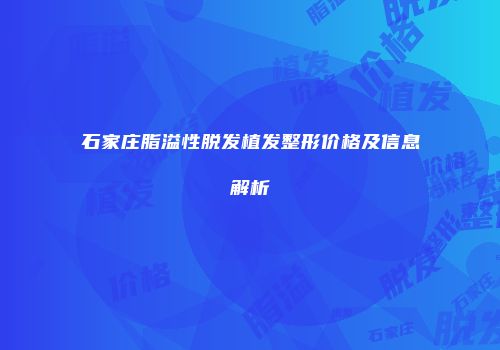 石家庄脂溢性脱发植发整形价格及信息解析