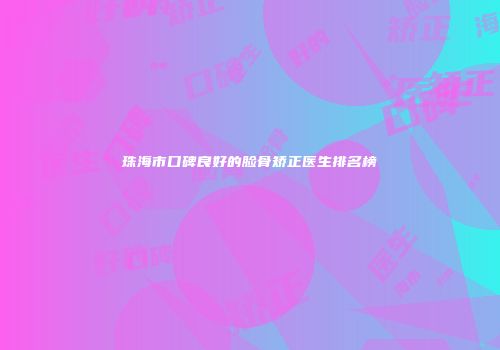 珠海市口碑良好的脸骨矫正医生排名榜