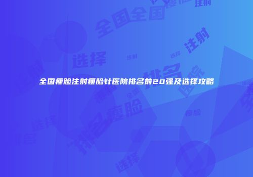 全国瘦脸注射瘦脸针医院排名前20强及选择攻略
