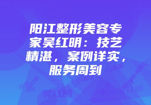 阳江整形美容专家吴红明：技艺精湛，案例详实，服务周到