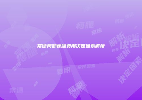 常德局部瘦腿费用决定因素解析