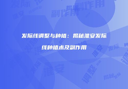发际线调整与种植：揭秘淮安发际线种植术及副作用