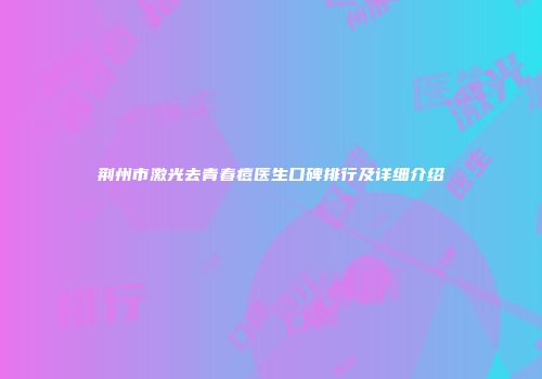 荆州市激光去青春痘医生口碑排行及详细介绍