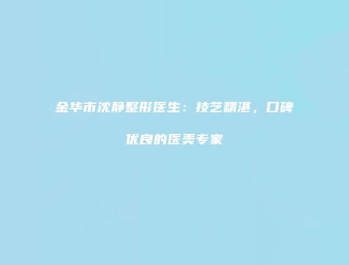 金华市沈静整形医生：技艺精湛，口碑优良的医美专家