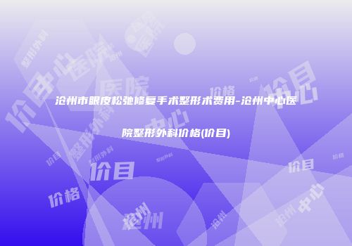 沧州市眼皮松弛修复手术整形术费用-沧州中心医院整形外科价格(价目)