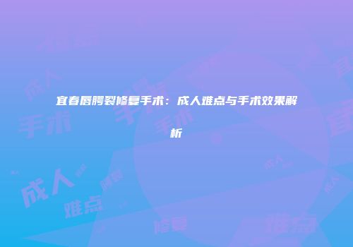 宜春唇腭裂修复手术：成人难点与手术效果解析