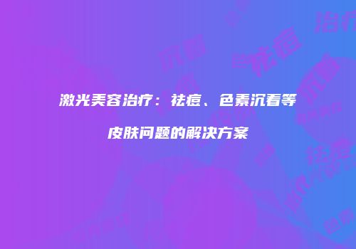 激光美容治疗：祛痘、色素沉着等皮肤问题的解决方案