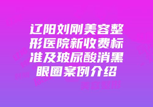 辽阳刘刚美容整形医院新收费标准及玻尿酸消黑眼圈案例介绍