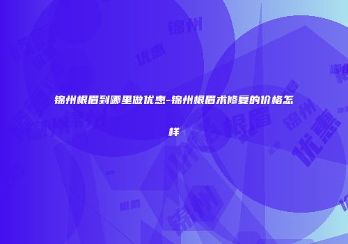 锦州根眉到哪里做优惠-锦州根眉术修复的价格怎样