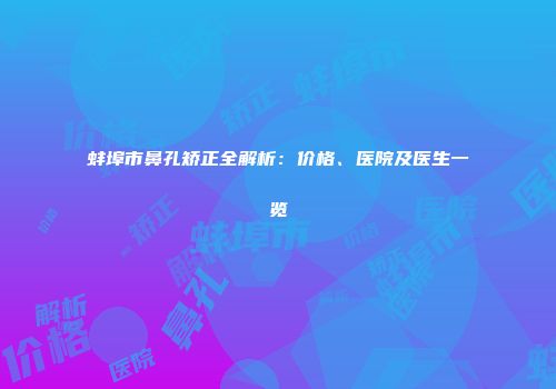 蚌埠市鼻孔矫正全解析：价格、医院及医生一览