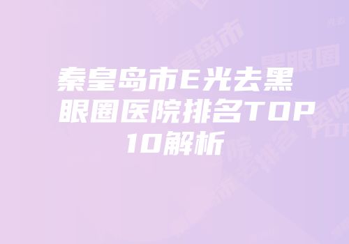 秦皇岛市E光去黑眼圈医院排名TOP10解析