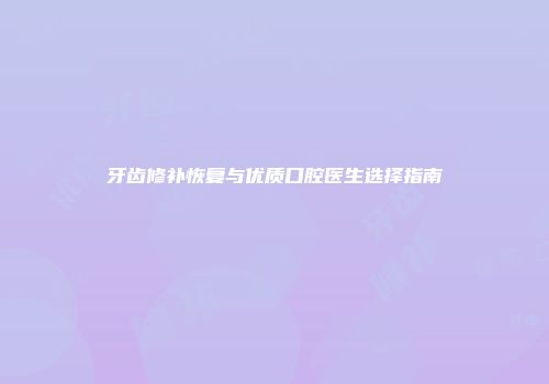 牙齿修补恢复与优质口腔医生选择指南