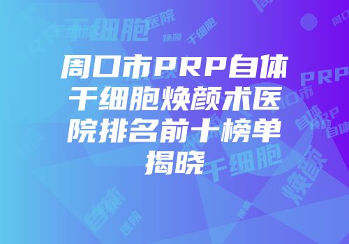 周口市PRP自体干细胞焕颜术医院排名前十榜单揭晓