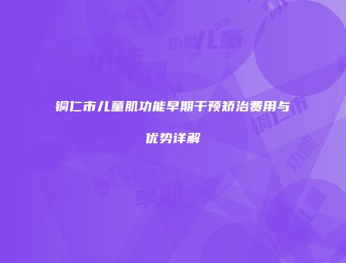 铜仁市儿童肌功能早期干预矫治费用与优势详解