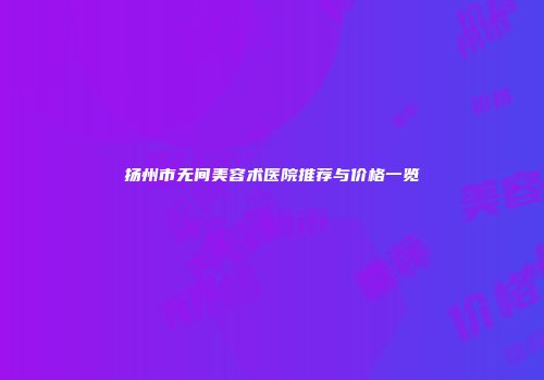 扬州市无间美容术医院推荐与价格一览