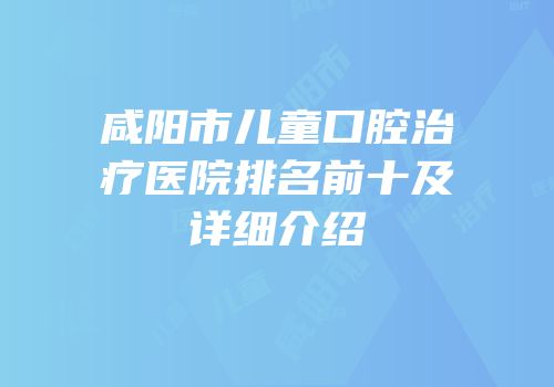 咸阳市儿童口腔治疗医院排名前十及详细介绍
