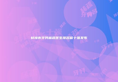 蚌埠市牙列稀疏医生排名前十强发布
