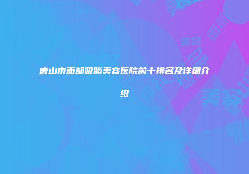 唐山市面部吸脂美容医院前十排名及详细介绍
