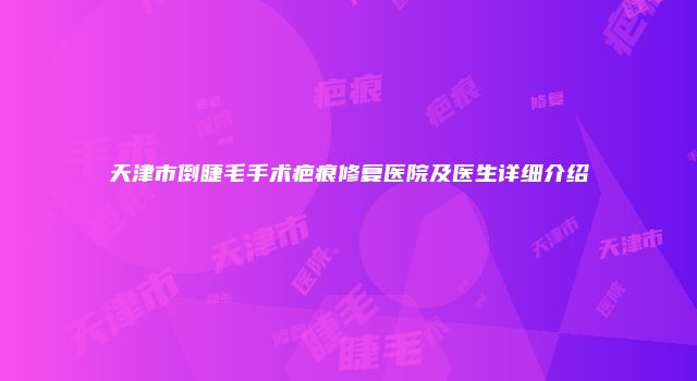 天津市倒睫毛手术疤痕修复医院及医生详细介绍