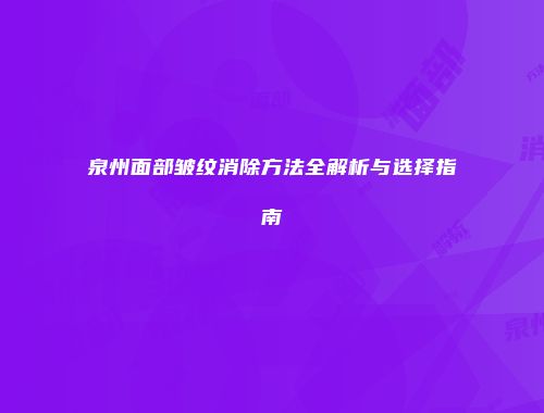 泉州面部皱纹消除方法全解析与选择指南