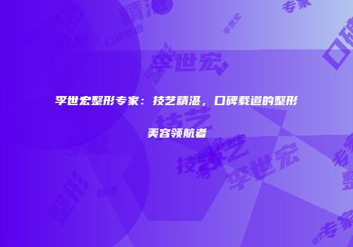 李世宏整形专家：技艺精湛，口碑载道的整形美容领航者