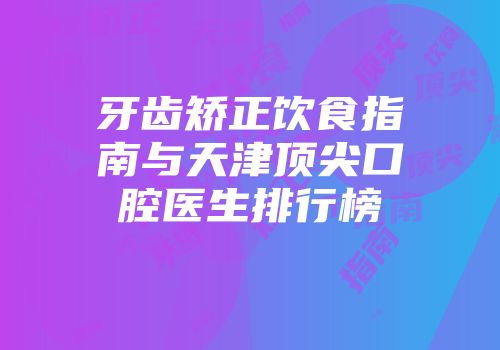 牙齿矫正饮食指南与天津顶尖口腔医生排行榜