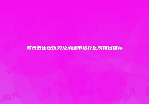 激光去雀斑优势及承德市治疗医院排名推荐