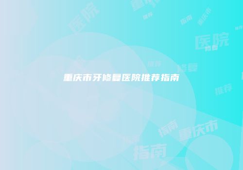 重庆市牙修复医院推荐指南
