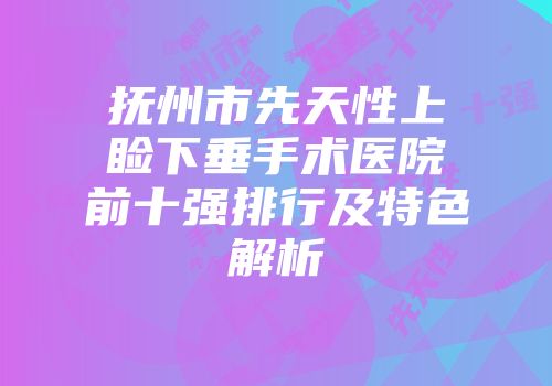 抚州市先天性上睑下垂手术医院前十强排行及特色解析