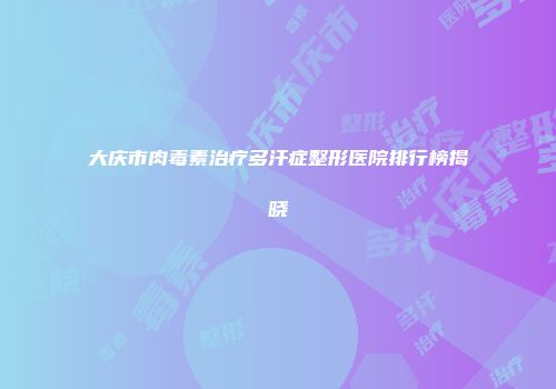 大庆市肉毒素治疗多汗症整形医院排行榜揭晓