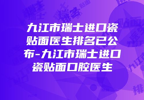 九江市瑞士进口瓷贴面医生排名已公布-九江市瑞士进口瓷贴面口腔医生
