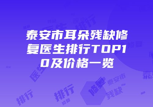 泰安市耳朵残缺修复医生排行TOP10及价格一览