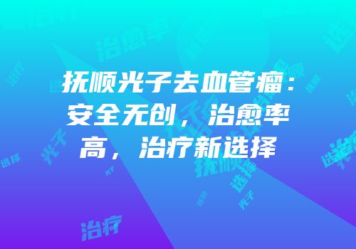 抚顺光子去血管瘤：安全无创，治愈率高，治疗新选择