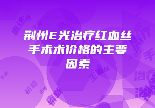 荆州E光治疗红血丝手术术价格的主要因素