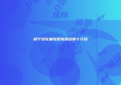 咸宁淡化皱纹医院排名前十介绍