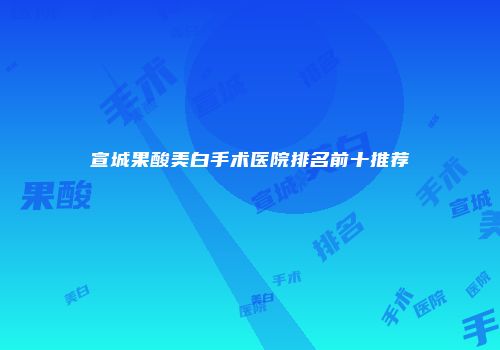 宣城果酸美白手术医院排名前十推荐