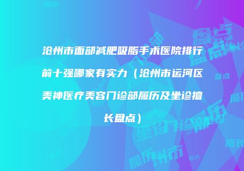 沧州市面部减肥吸脂手术医院排行前十强哪家有实力（沧州市运河区美神医疗美容门诊部履历及坐诊擅长盘点）