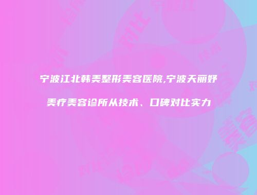 宁波江北韩美整形美容医院,宁波天丽妤美疗美容诊所从技术、口碑对比实力