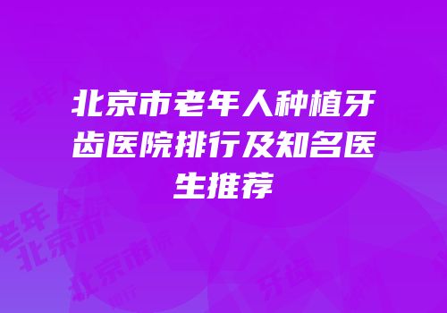 北京市老年人种植牙齿医院排行及知名医生推荐