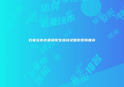 石家庄市去狐臭医生排名及整形医院推荐