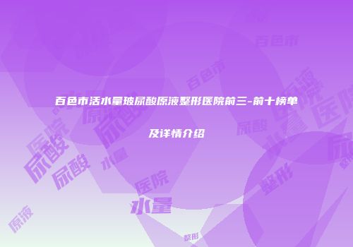 百色市活水量玻尿酸原液整形医院前三-前十榜单及详情介绍