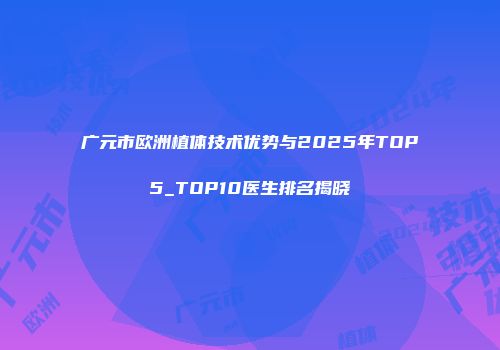 广元市欧洲植体技术优势与2025年TOP5_TOP10医生排名揭晓
