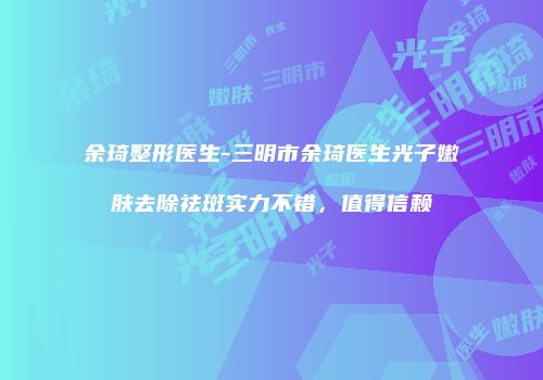 余琦整形医生-三明市余琦医生光子嫩肤去除祛斑实力不错，值得信赖