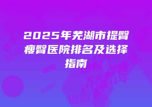 2025年芜湖市提臀瘦臀医院排名及选择指南